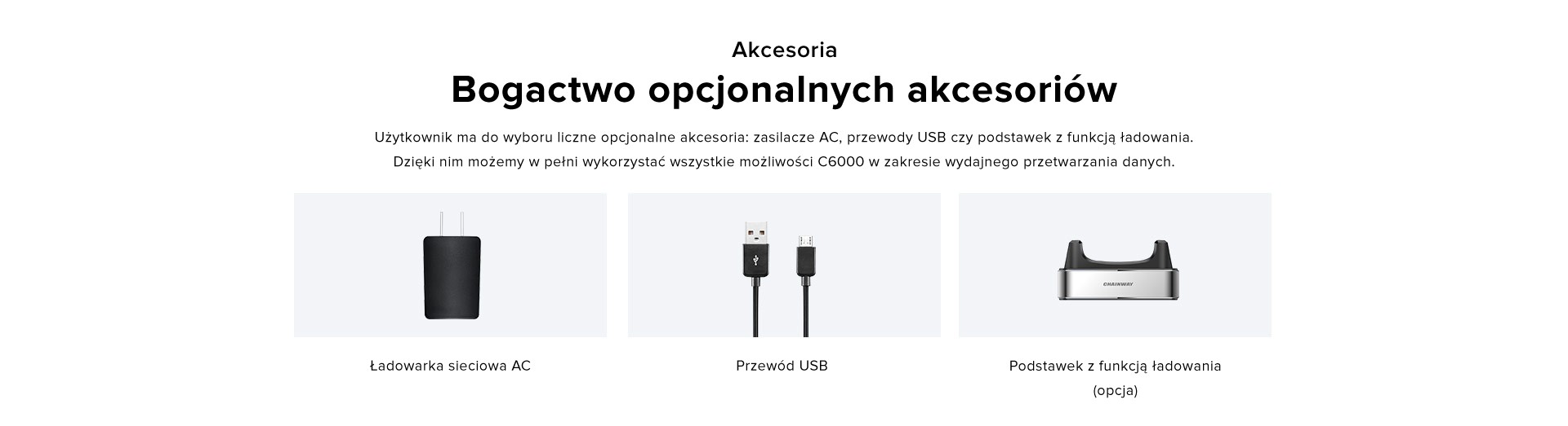 Bogactwo opcjonalnych akcesoriów. Użytkownik ma do wyboru liczne opcjonalne akcesoria: zasilacze AC, przewody USB czy podstawek z funkcją ładowania. Dzięki nim możemy w pełni wykorzystać wszystkie możliwości C6000 w zakresie wydajnego przetwarzania danych.