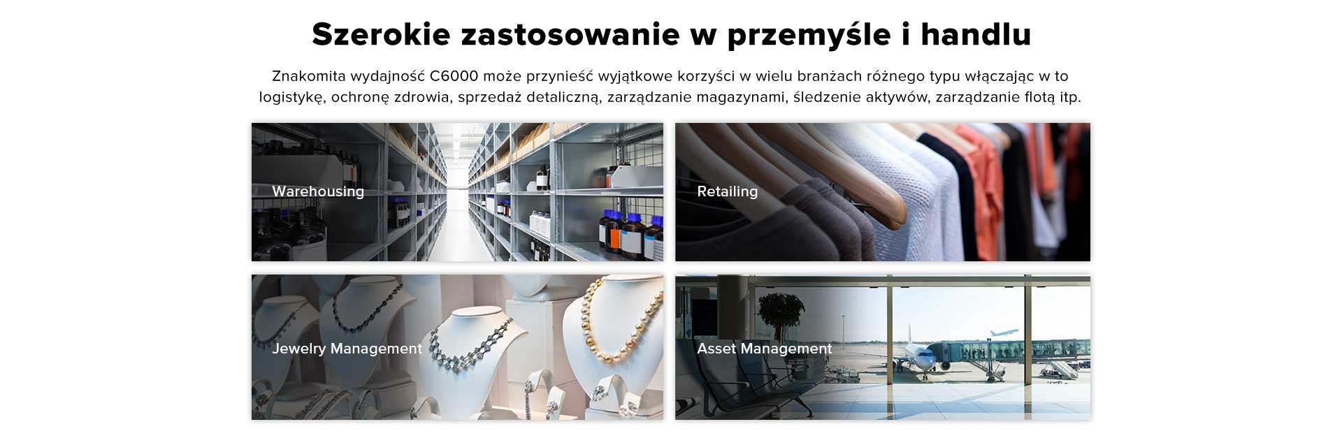 Szerokie zastosowanie w przemyśle i handlu. Znakomita wydajność C6000 może przynieść wyjątkowe korzyści w wielu branżach różnego typu włączając w to logistykę, ochronę zdrowia, sprzedaż detaliczną, zarządzanie magazynami, śledzenie aktywów, zarządzanie flotą itp. itd.