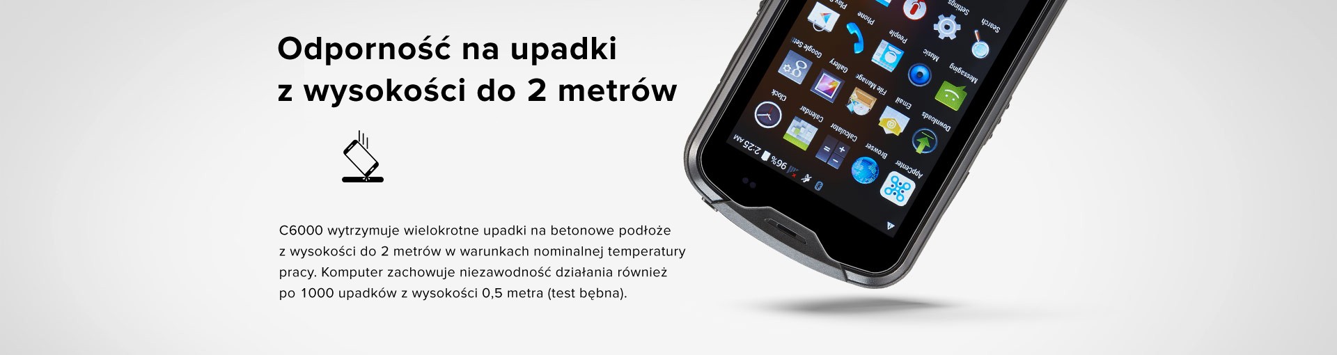 Odporność na upadki z wysokości do 2 metrów. C6000 wytrzymuje wielokrotne upadki na betonowe podłoże z wysokości do 2 metrów w warunkach nominalnej temperatury pracy. Ten komputer zachowuje niezawodność działania również po 1000 upadków z wysokości 0,5 metra (test bębna).